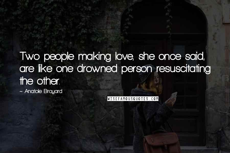 Anatole Broyard quotes: Two people making love, she once said, are like one drowned person resuscitating the other.