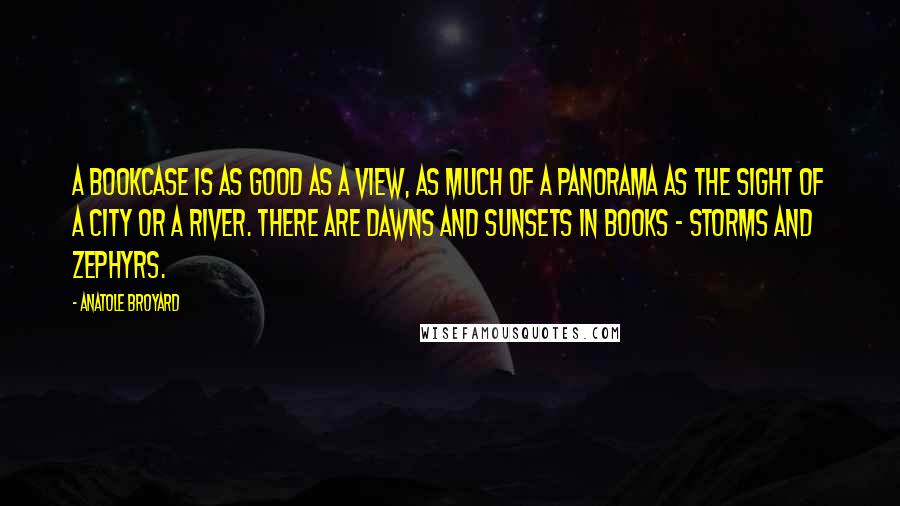 Anatole Broyard quotes: A bookcase is as good as a view, as much of a panorama as the sight of a city or a river. There are dawns and sunsets in books -