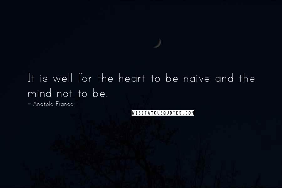 Anatole France quotes: It is well for the heart to be naive and the mind not to be.
