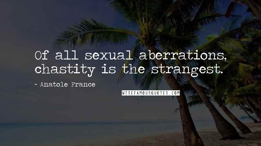 Anatole France quotes: Of all sexual aberrations, chastity is the strangest.