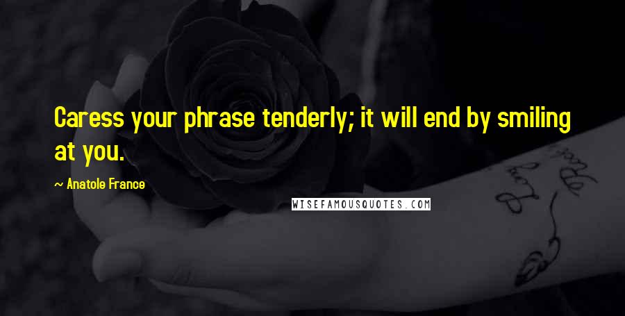 Anatole France quotes: Caress your phrase tenderly; it will end by smiling at you.