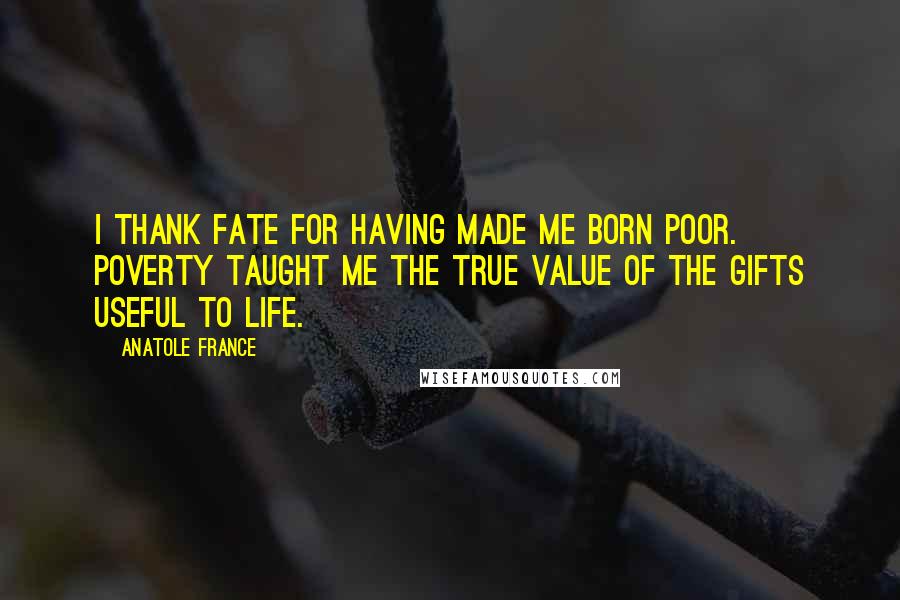 Anatole France quotes: I thank fate for having made me born poor. Poverty taught me the true value of the gifts useful to life.