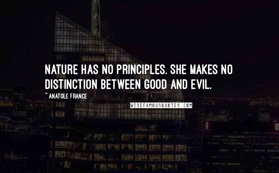 Anatole France quotes: Nature has no principles. She makes no distinction between good and evil.