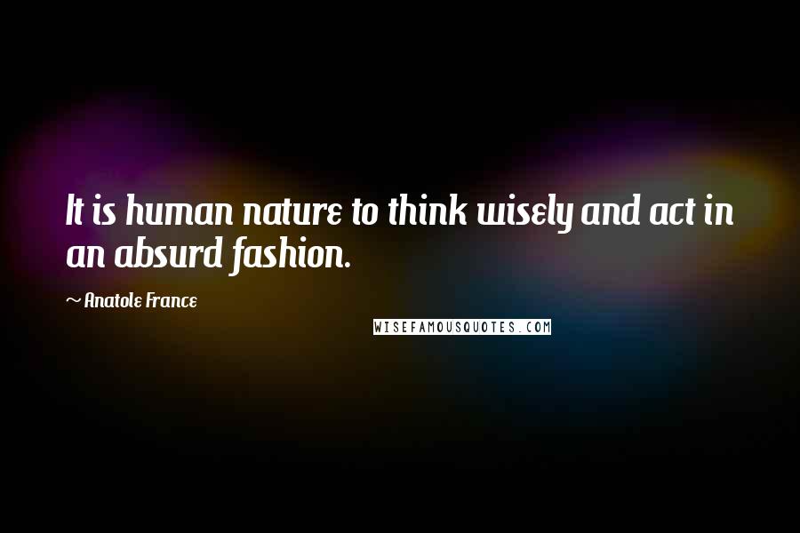 Anatole France quotes: It is human nature to think wisely and act in an absurd fashion.