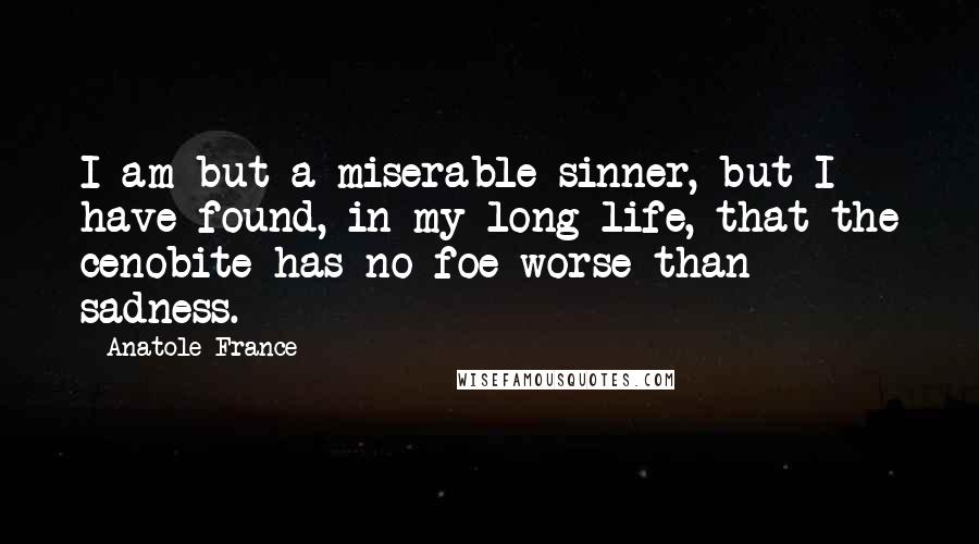 Anatole France quotes: I am but a miserable sinner, but I have found, in my long life, that the cenobite has no foe worse than sadness.