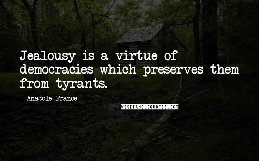 Anatole France quotes: Jealousy is a virtue of democracies which preserves them from tyrants.