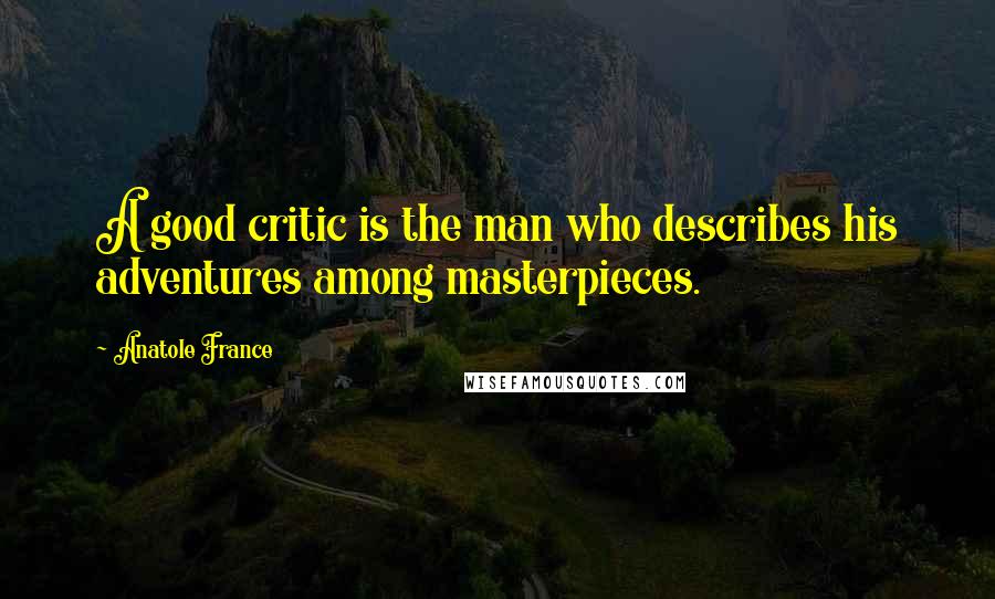 Anatole France quotes: A good critic is the man who describes his adventures among masterpieces.