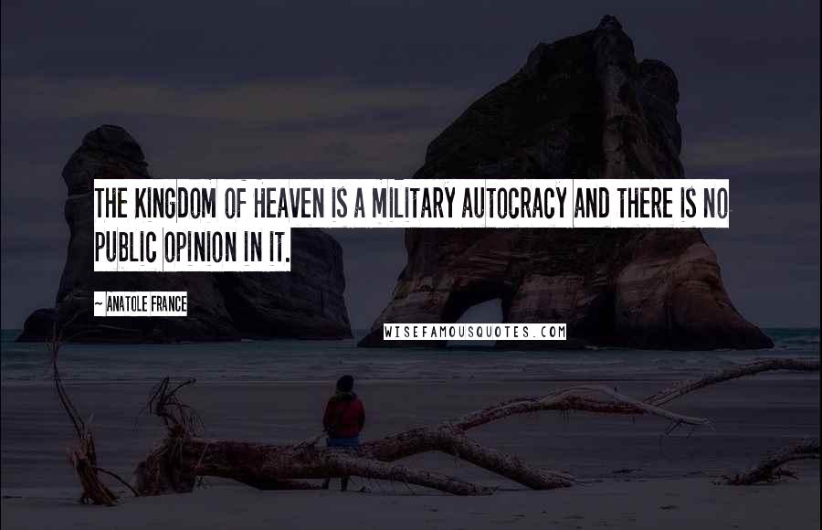 Anatole France quotes: The Kingdom of Heaven is a military autocracy and there is no public opinion in it.