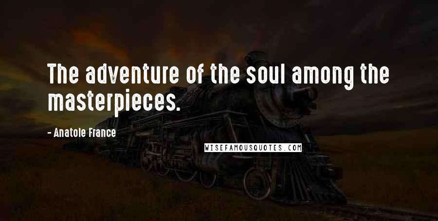 Anatole France quotes: The adventure of the soul among the masterpieces.