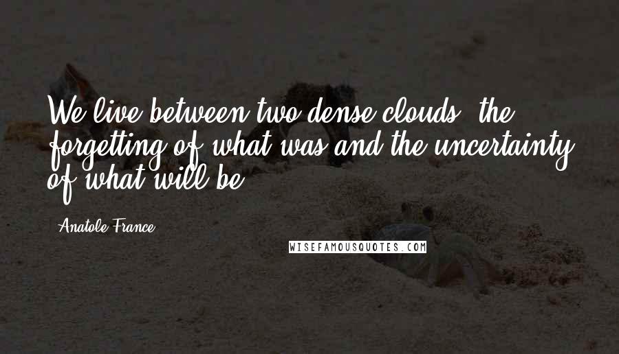 Anatole France quotes: We live between two dense clouds; the forgetting of what was and the uncertainty of what will be.