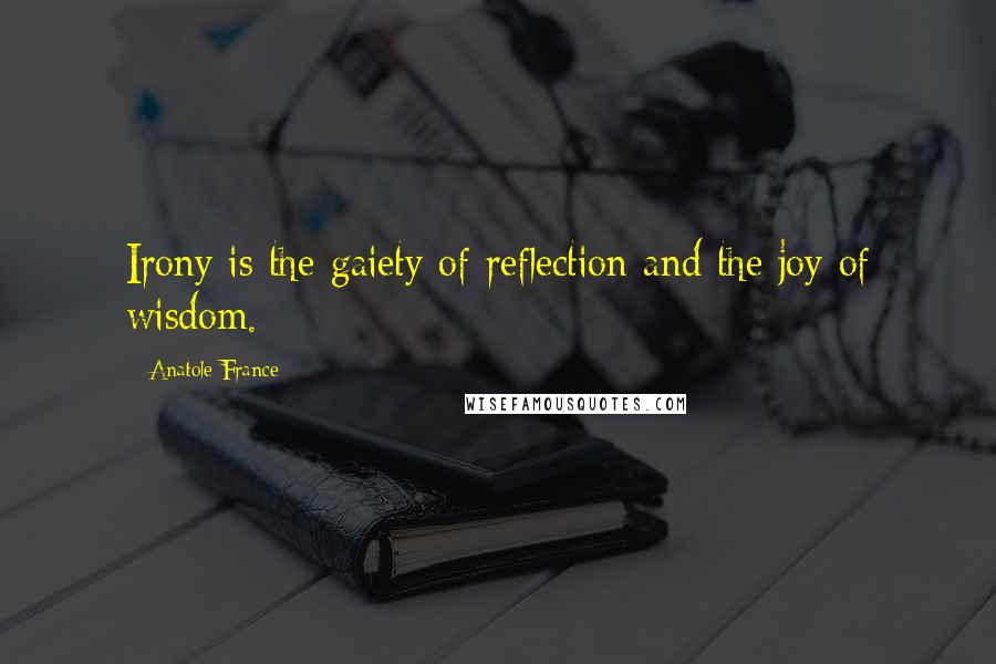 Anatole France quotes: Irony is the gaiety of reflection and the joy of wisdom.