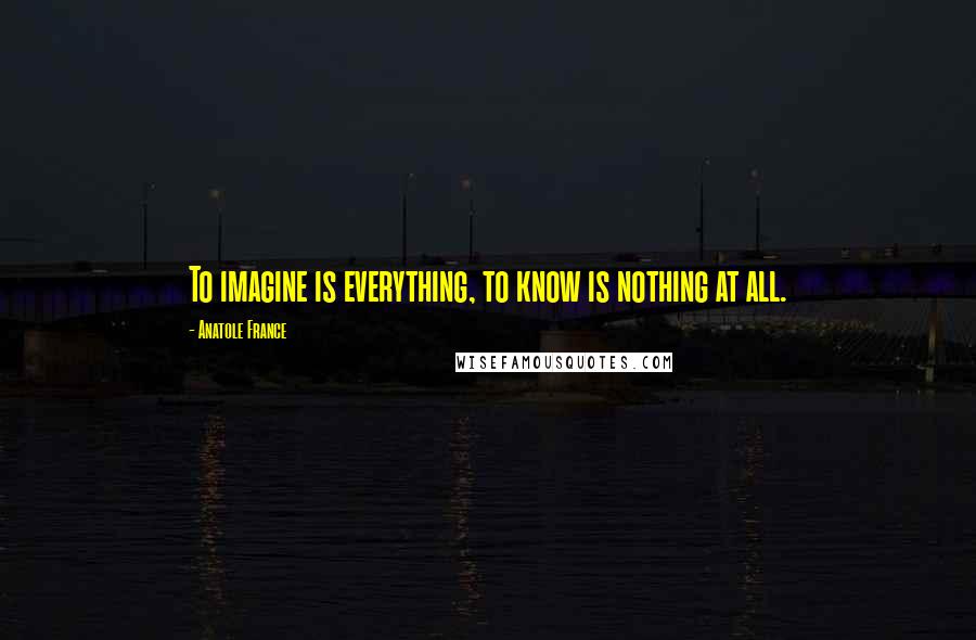 Anatole France quotes: To imagine is everything, to know is nothing at all.