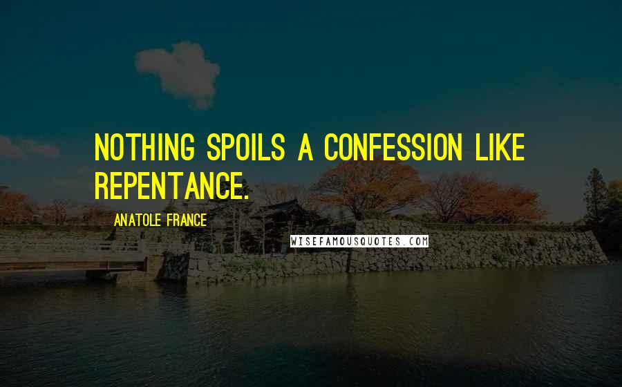 Anatole France quotes: Nothing spoils a confession like repentance.