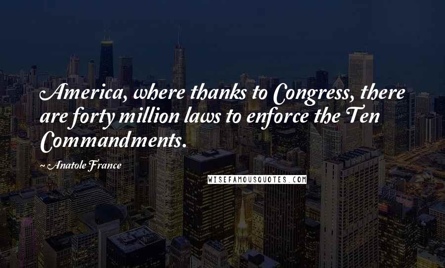 Anatole France quotes: America, where thanks to Congress, there are forty million laws to enforce the Ten Commandments.
