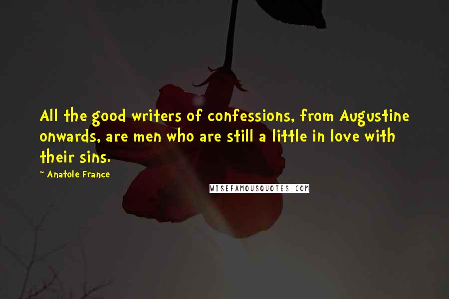 Anatole France quotes: All the good writers of confessions, from Augustine onwards, are men who are still a little in love with their sins.