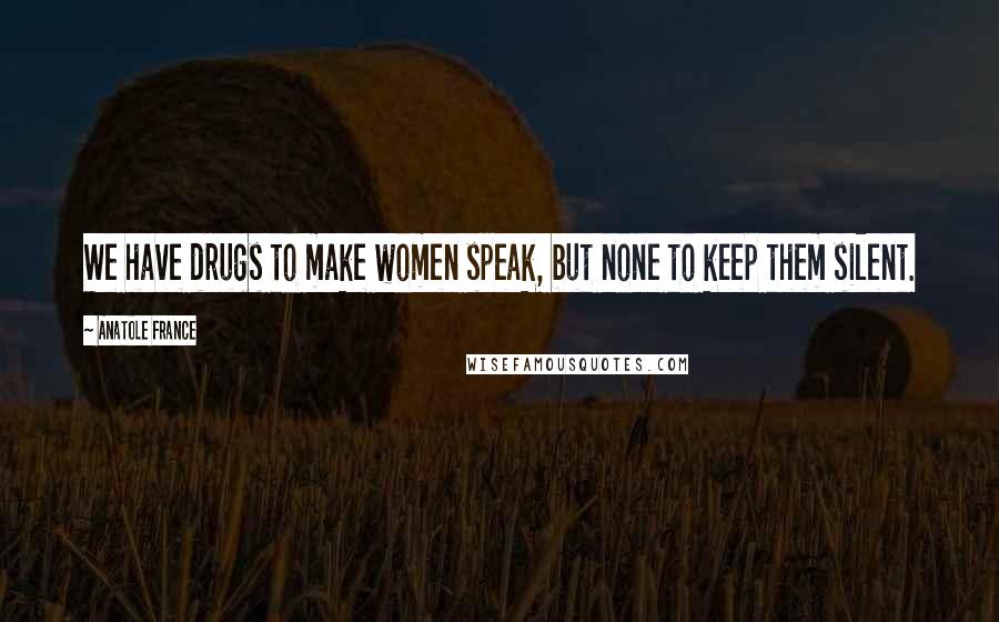 Anatole France quotes: We have drugs to make women speak, but none to keep them silent.