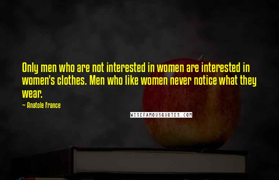 Anatole France quotes: Only men who are not interested in women are interested in women's clothes. Men who like women never notice what they wear. Anatole France quotes: Only men who are not interested in women are interested in women's clothes. Men who like women never notice what they wear.
