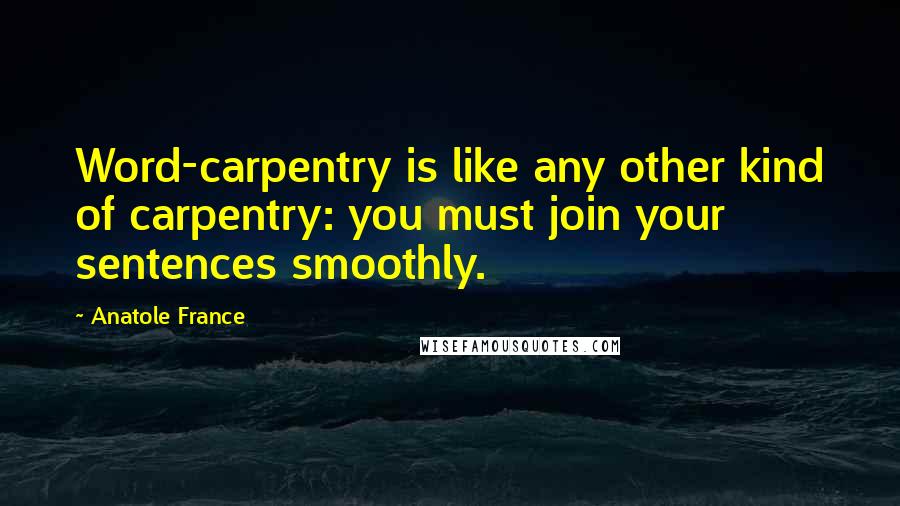 Anatole France quotes: Word-carpentry is like any other kind of carpentry: you must join your sentences smoothly.