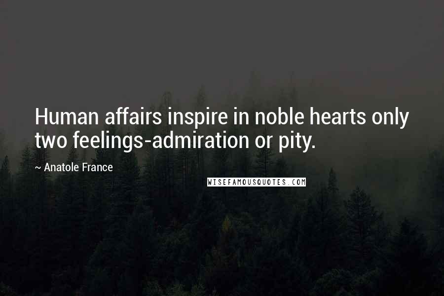 Anatole France quotes: Human affairs inspire in noble hearts only two feelings-admiration or pity.