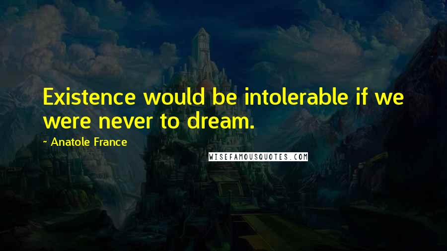 Anatole France quotes: Existence would be intolerable if we were never to dream.