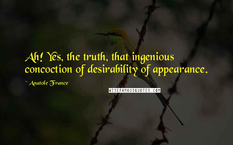 Anatole France quotes: Ah! Yes, the truth, that ingenious concoction of desirability of appearance.