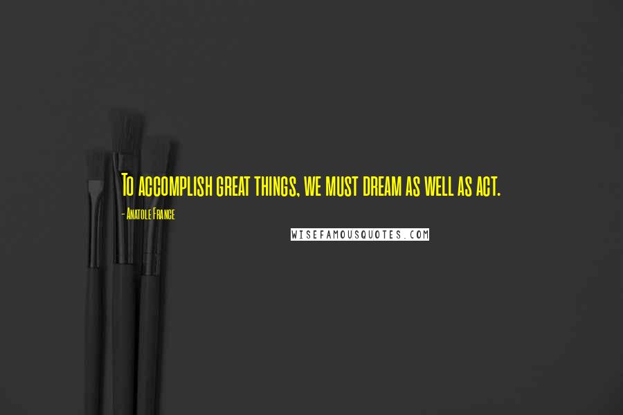 Anatole France quotes: To accomplish great things, we must dream as well as act.