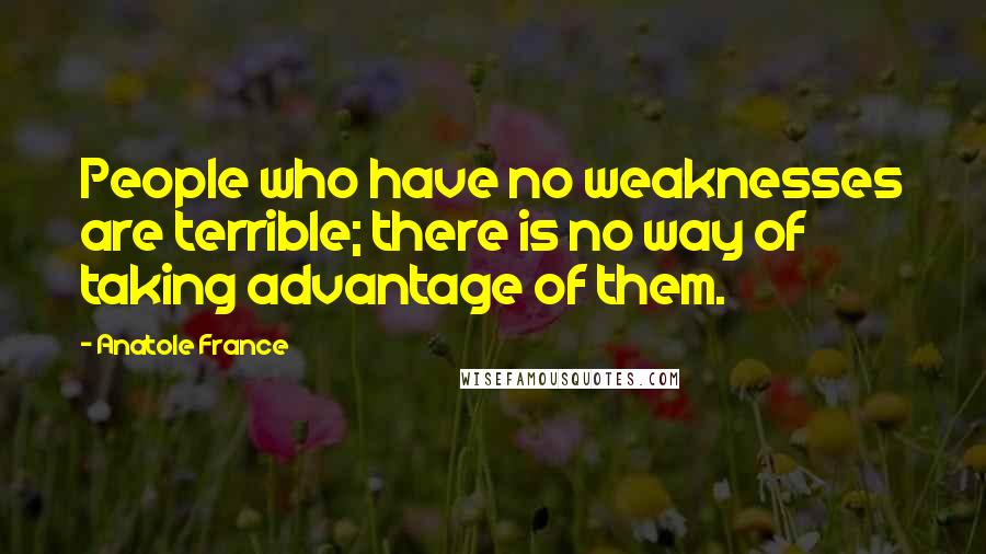 Anatole France quotes: People who have no weaknesses are terrible; there is no way of taking advantage of them.