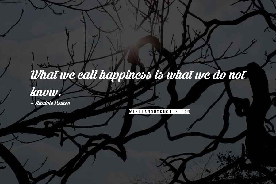 Anatole France quotes: What we call happiness is what we do not know.