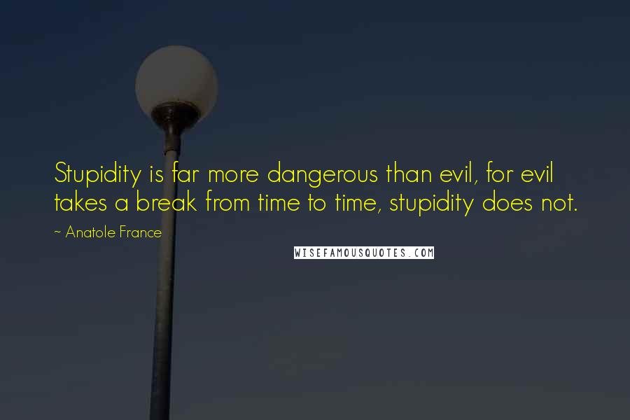 Anatole France quotes: Stupidity is far more dangerous than evil, for evil takes a break from time to time, stupidity does not.