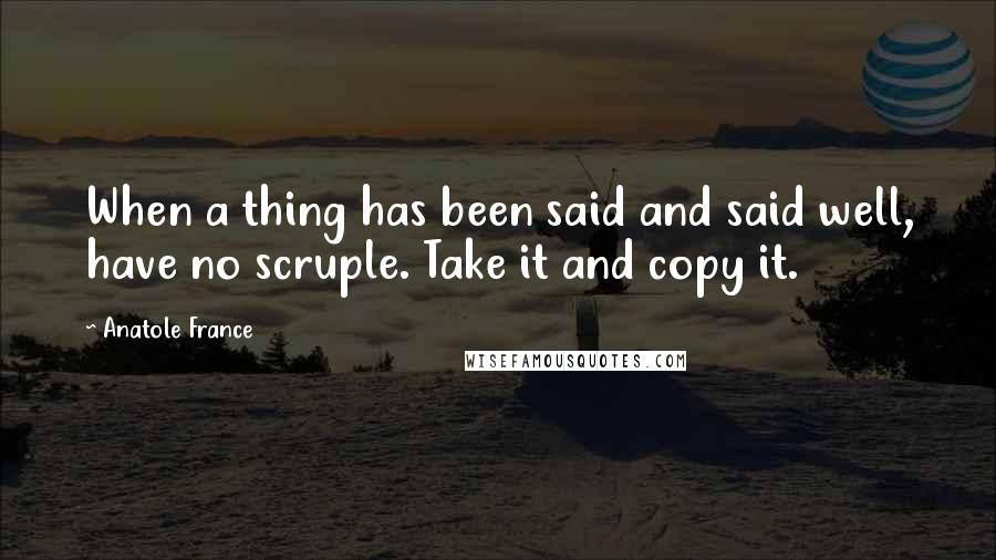 Anatole France quotes: When a thing has been said and said well, have no scruple. Take it and copy it.
