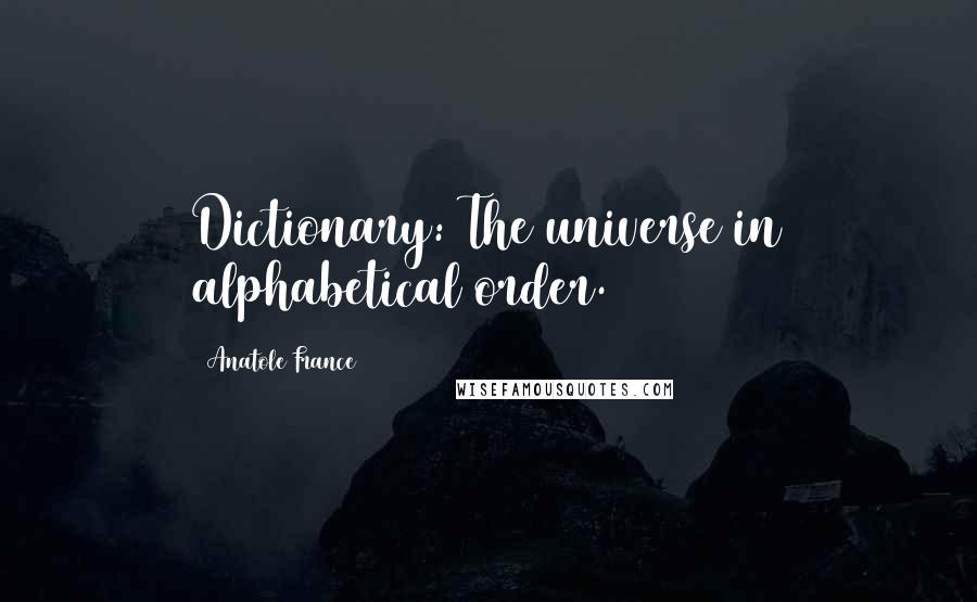 Anatole France quotes: Dictionary: The universe in alphabetical order.