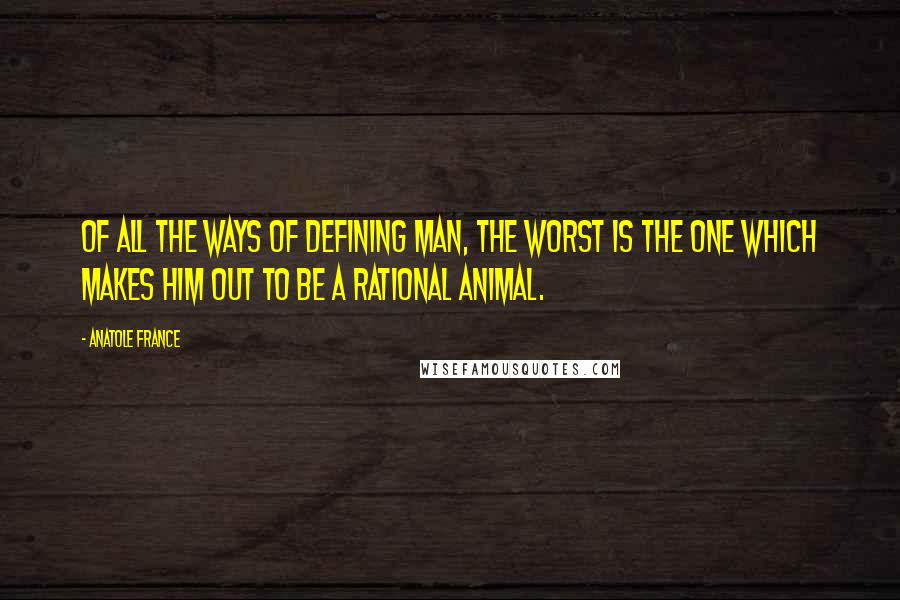 Anatole France quotes: Of all the ways of defining man, the worst is the one which makes him out to be a rational animal.