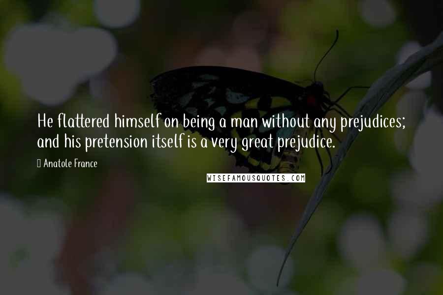 Anatole France quotes: He flattered himself on being a man without any prejudices; and his pretension itself is a very great prejudice.