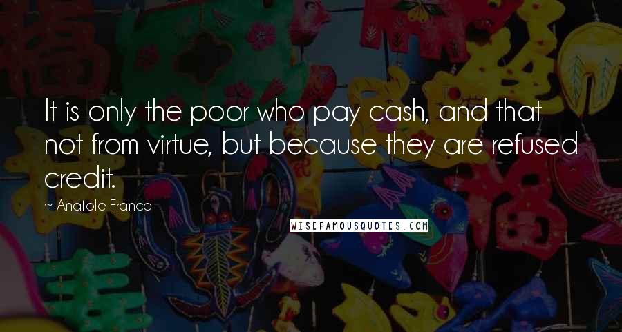 Anatole France quotes: It is only the poor who pay cash, and that not from virtue, but because they are refused credit.