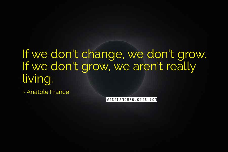 Anatole France quotes: If we don't change, we don't grow. If we don't grow, we aren't really living.