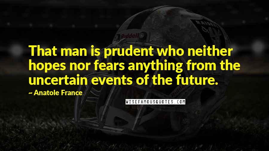 Anatole France quotes: That man is prudent who neither hopes nor fears anything from the uncertain events of the future.