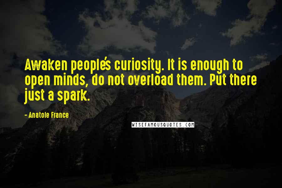 Anatole France quotes: Awaken people's curiosity. It is enough to open minds, do not overload them. Put there just a spark. Anatole France quotes: Awaken people's curiosity. It is enough to open minds, do not overload them. Put there just a spark.