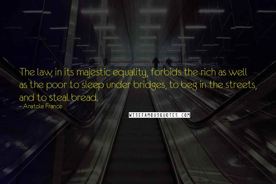 Anatole France quotes: The law, in its majestic equality, forbids the rich as well as the poor to sleep under bridges, to beg in the streets, and to steal bread.