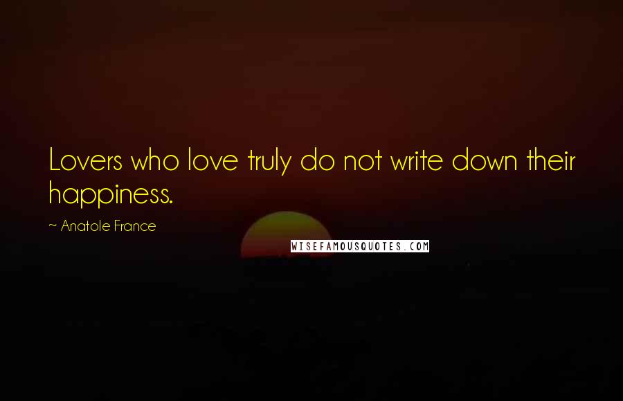 Anatole France quotes: Lovers who love truly do not write down their happiness.