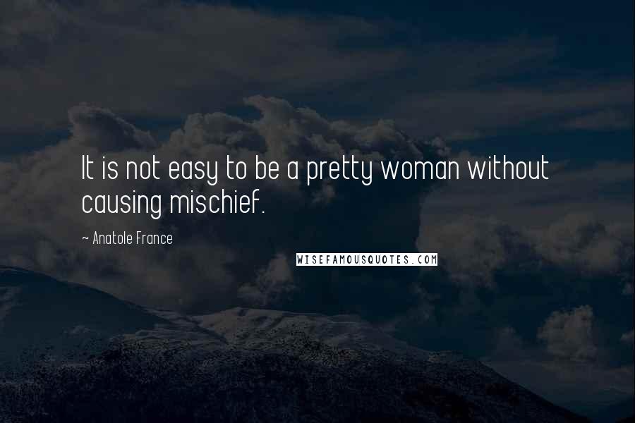 Anatole France quotes: It is not easy to be a pretty woman without causing mischief.