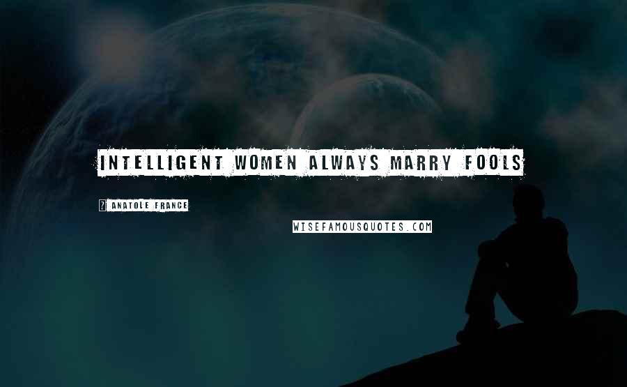 Anatole France quotes: Intelligent women always marry fools