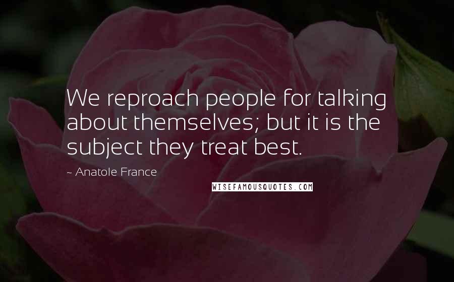 Anatole France quotes: We reproach people for talking about themselves; but it is the subject they treat best.