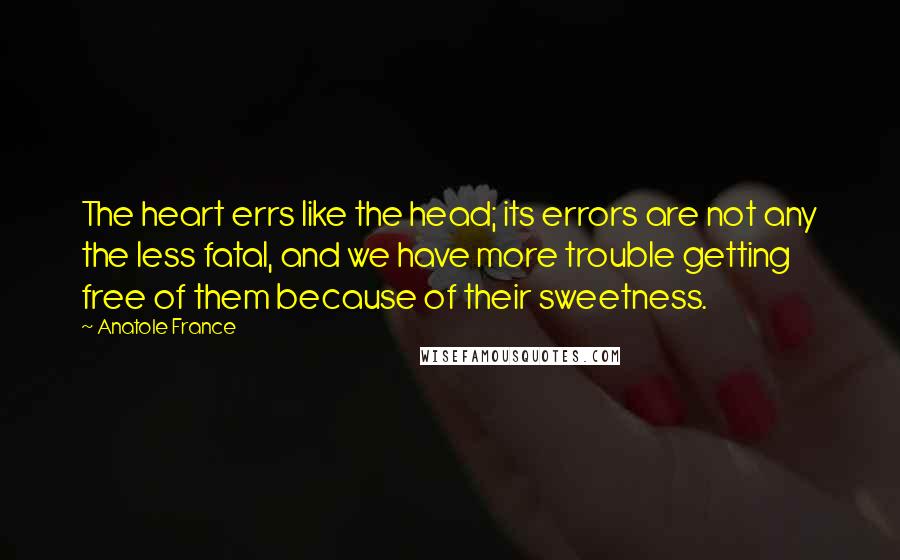 Anatole France quotes: The heart errs like the head; its errors are not any the less fatal, and we have more trouble getting free of them because of their sweetness. Anatole France quotes: The heart errs like the head; its errors are not any the less fatal, and we have more trouble getting free of them because of their sweetness.