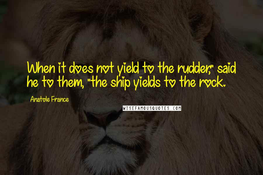 Anatole France quotes: When it does not yield to the rudder," said he to them, "the ship yields to the rock.