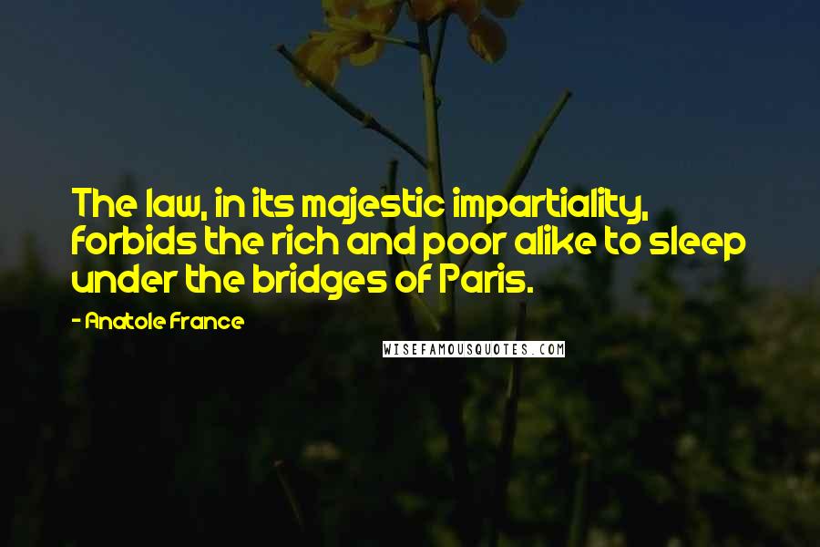 Anatole France quotes: The law, in its majestic impartiality, forbids the rich and poor alike to sleep under the bridges of Paris.