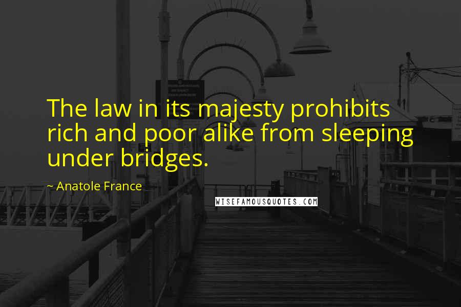 Anatole France quotes: The law in its majesty prohibits rich and poor alike from sleeping under bridges.