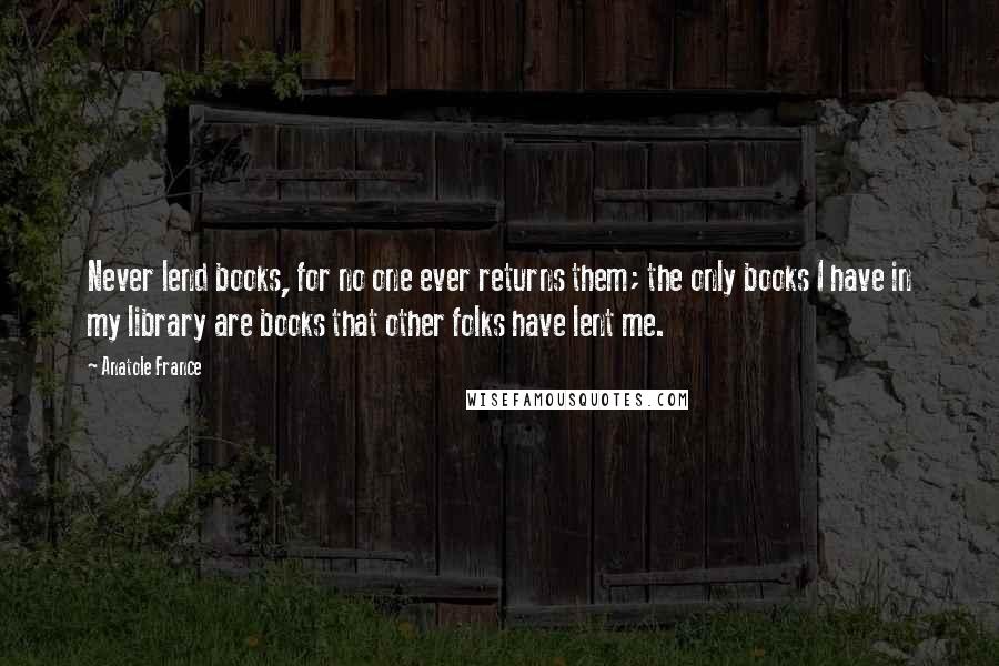 Anatole France quotes: Never lend books, for no one ever returns them; the only books I have in my library are books that other folks have lent me.