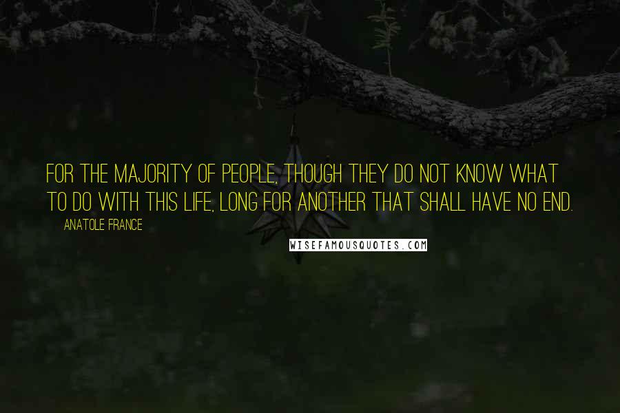 Anatole France quotes: For the majority of people, though they do not know what to do with this life, long for another that shall have no end.