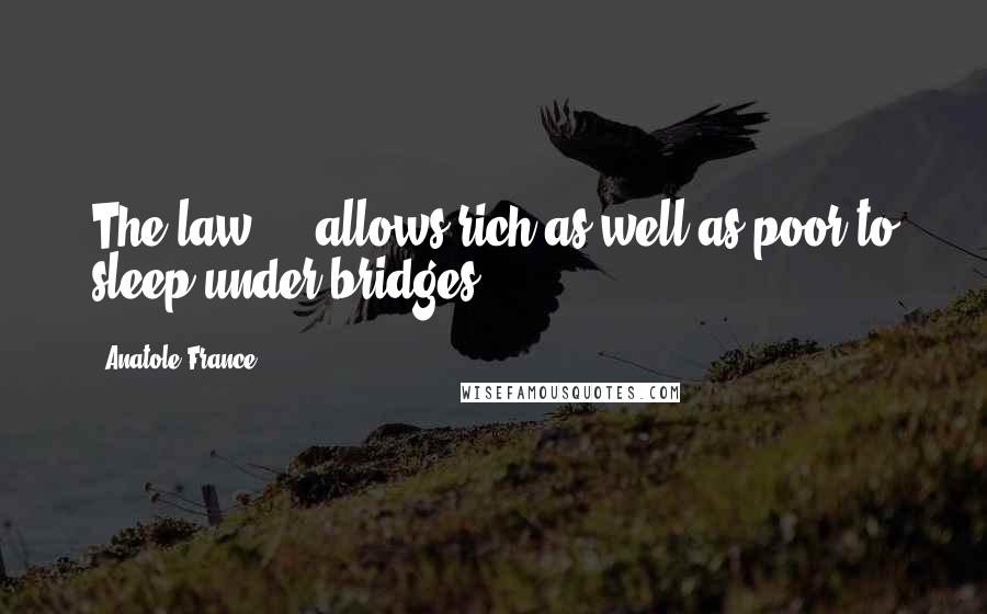 Anatole France quotes: The law ... allows rich as well as poor to sleep under bridges.