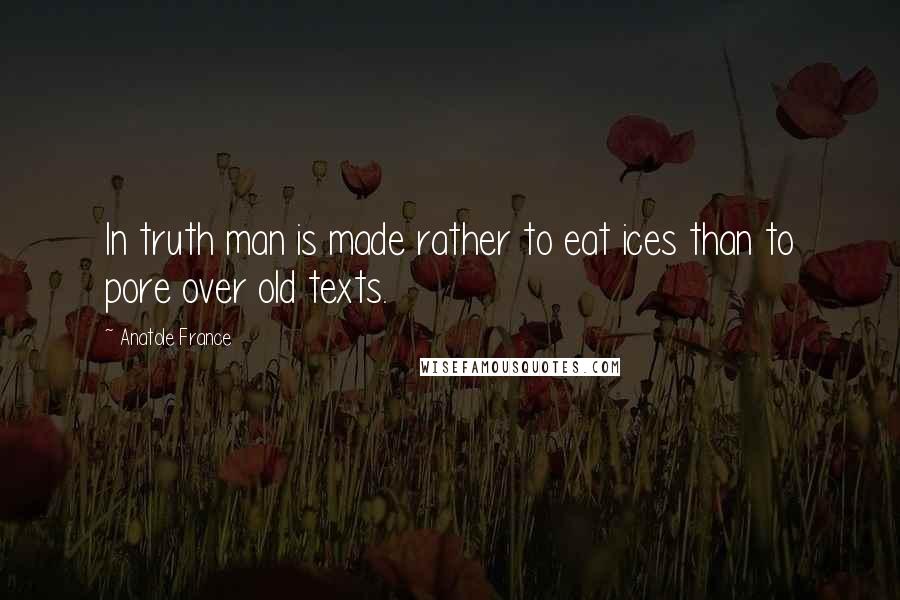 Anatole France quotes: In truth man is made rather to eat ices than to pore over old texts.